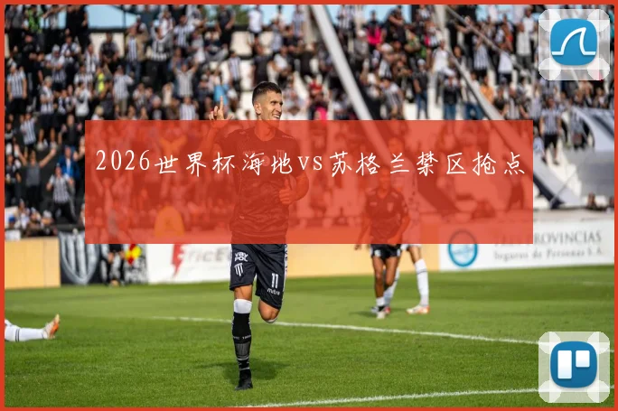 2026世界杯海地vs苏格兰禁区抢点