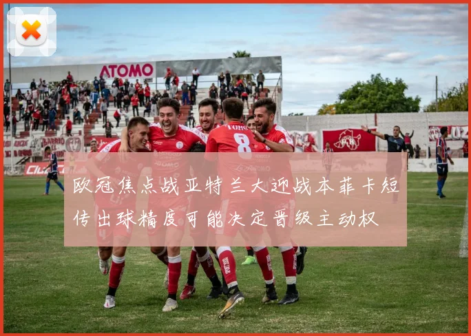 欧冠焦点战亚特兰大迎战本菲卡短传出球精度可能决定晋级主动权