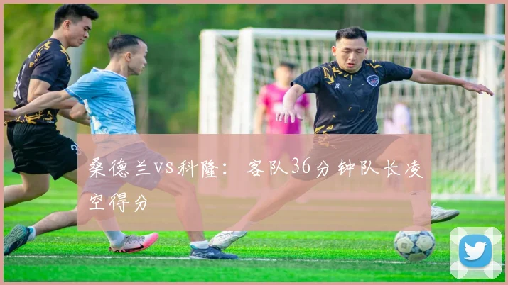 桑德兰vs科隆:客队36分钟队长凌空得分