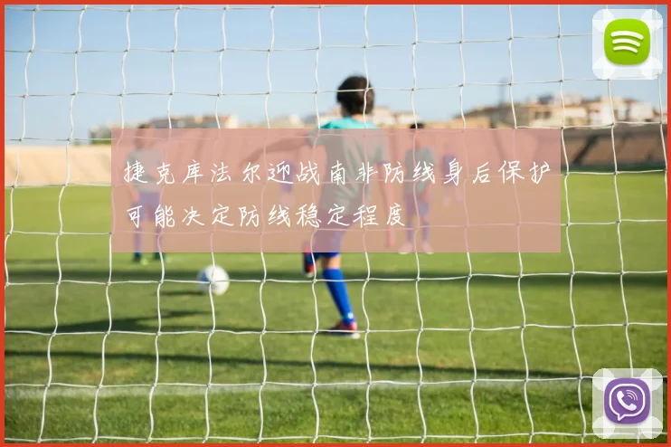 捷克库法尔迎战南非防线身后保护可能决定防线稳定程度