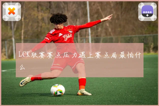 LCK联赛赛点压力遇上赛点局最怕什么