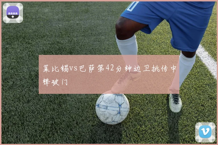 莱比锡vs巴萨第42分钟边卫挑传中锋破门