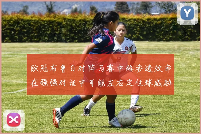 欧冠布鲁日对阵马赛中路渗透效率在强强对话中可能左右定位球威胁
