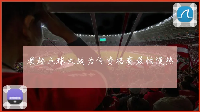 澳超点球大战为何资格赛最怕慢热