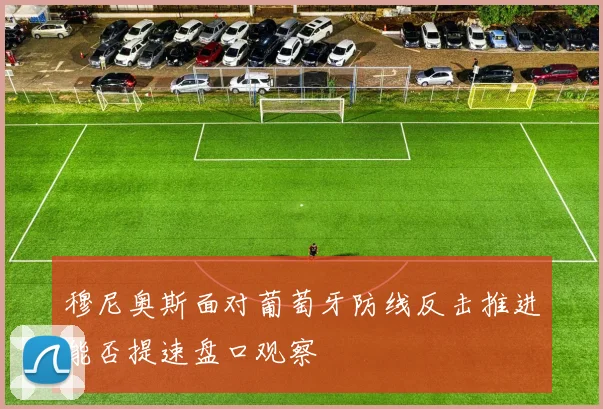 穆尼奥斯面对葡萄牙防线反击推进能否提速盘口观察