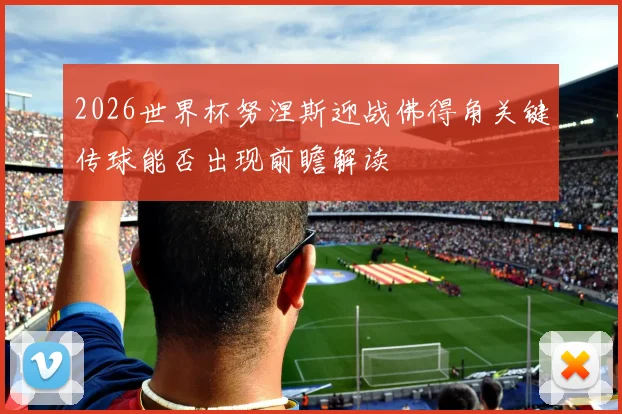 2026世界杯努涅斯迎战佛得角关键传球能否出现前瞻解读