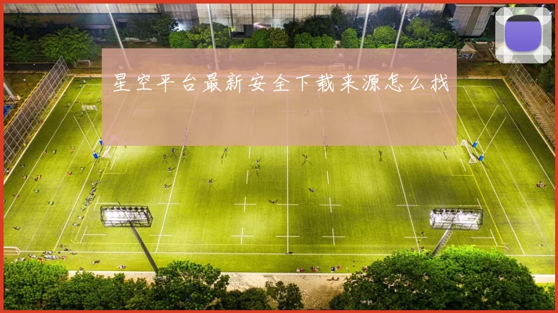 星空平台最新安全下载来源怎么找