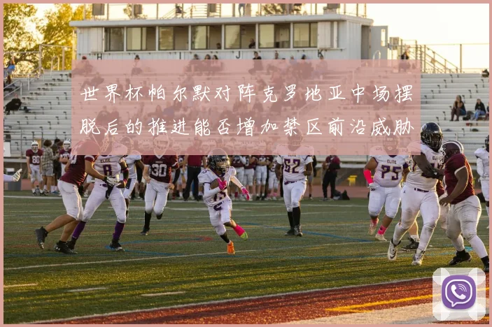 世界杯帕尔默对阵克罗地亚中场摆脱后的推进能否增加禁区前沿威胁