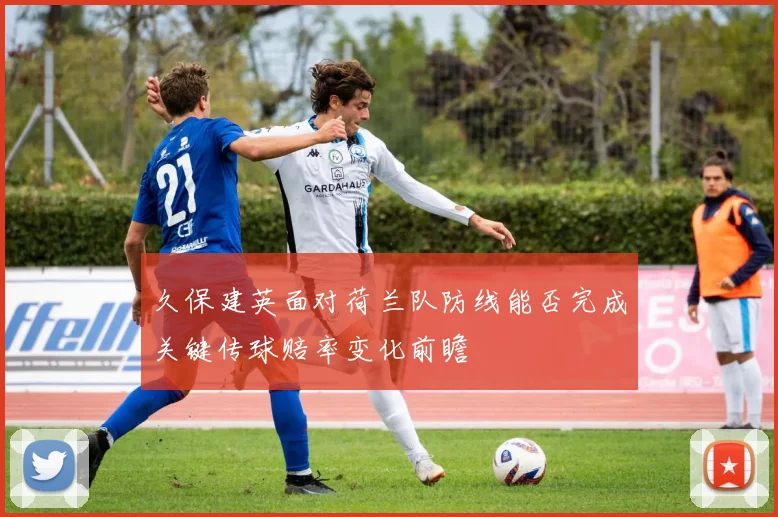 久保建英面对荷兰队防线能否完成关键传球赔率变化前瞻