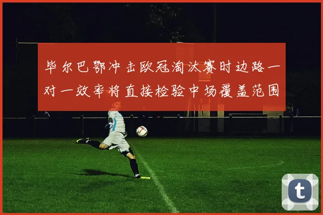 毕尔巴鄂冲击欧冠淘汰赛时边路一对一效率将直接检验中场覆盖范围