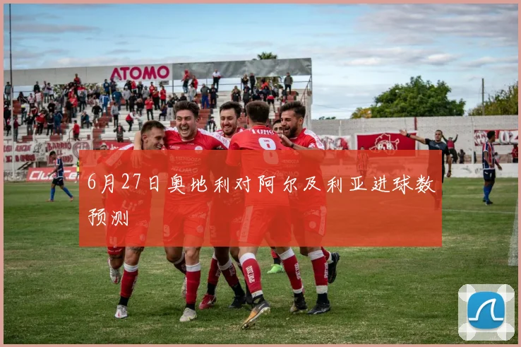 6月27日奥地利对阿尔及利亚进球数预测