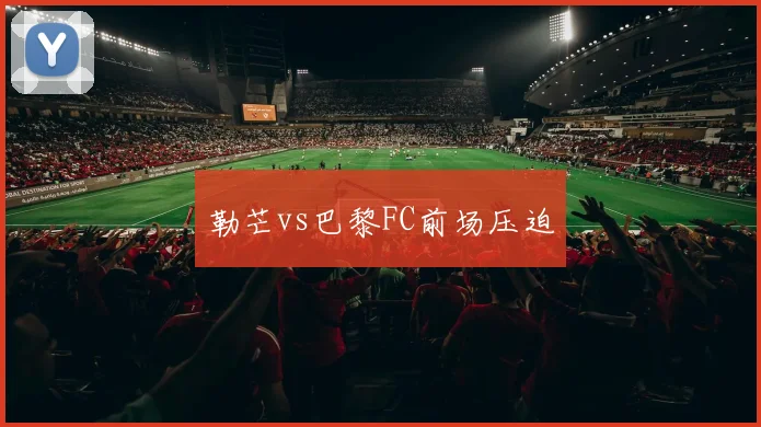 勒芒vs巴黎FC前场压迫