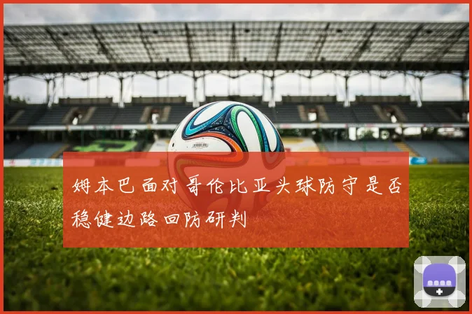 姆本巴面对哥伦比亚头球防守是否稳健边路回防研判