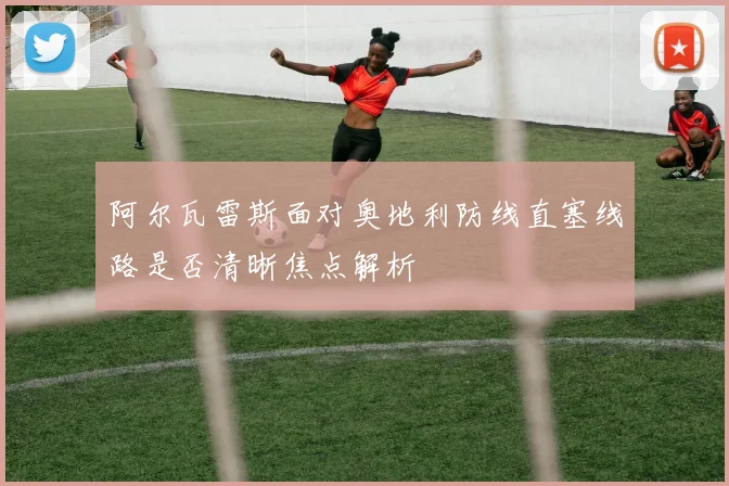 阿尔瓦雷斯面对奥地利防线直塞线路是否清晰焦点解析