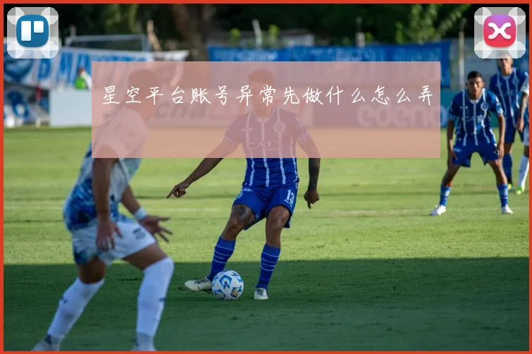 星空平台账号异常先做什么怎么弄