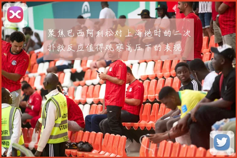 聚焦巴西阿利松对上海地时的二次扑救反应值得观察高压下的表现