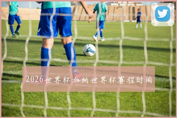 2026世界杯加纳世界杯赛程时间