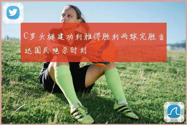C罗头槌建功利雅得胜利两球完胜吉达国民绝杀时刻