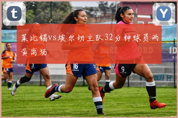莱比锡vs埃尔切主队32分钟球员两黄离场