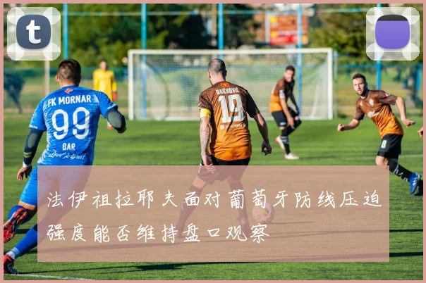 法伊祖拉耶夫面对葡萄牙防线压迫强度能否维持盘口观察