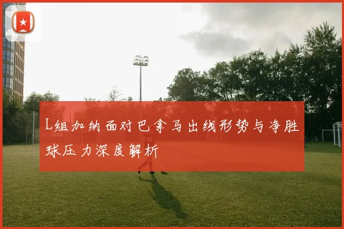 L组加纳面对巴拿马出线形势与净胜球压力深度解析