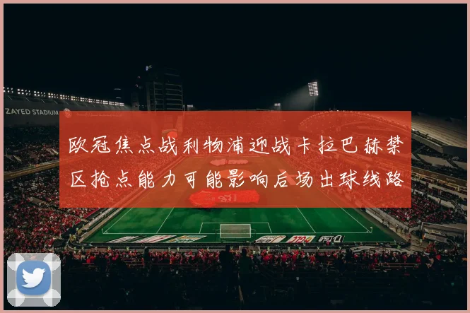 欧冠焦点战利物浦迎战卡拉巴赫禁区抢点能力可能影响后场出球线路