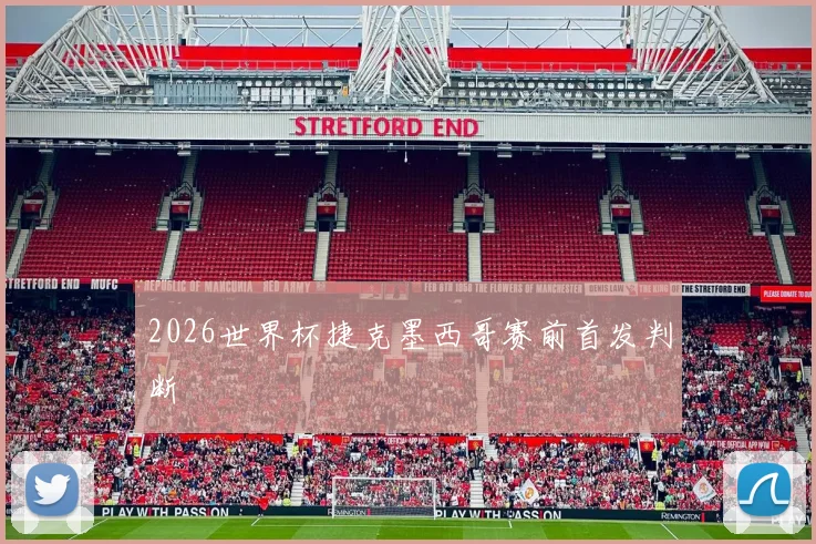 2026世界杯捷克墨西哥赛前首发判断
