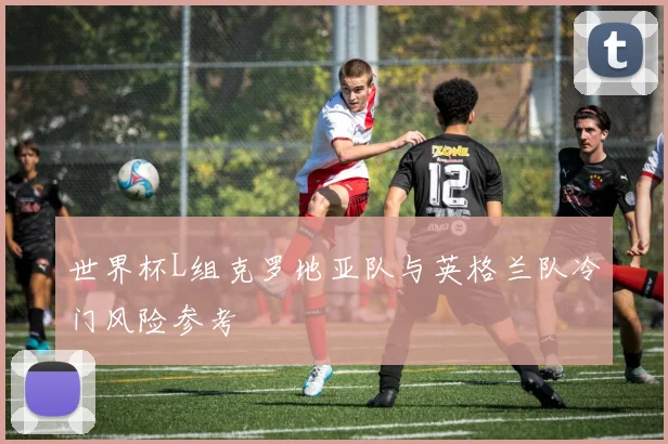 世界杯L组克罗地亚队与英格兰队冷门风险参考
