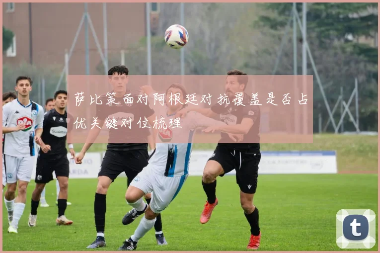 萨比策面对阿根廷对抗覆盖是否占优关键对位梳理