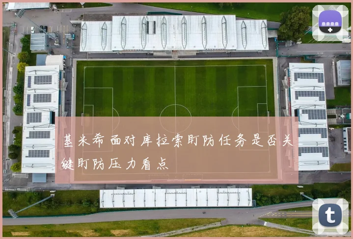 基米希面对库拉索盯防任务是否关键盯防压力看点