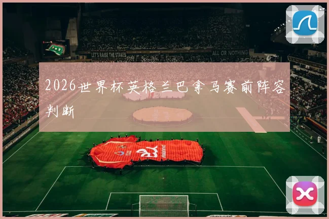 2026世界杯英格兰巴拿马赛前阵容判断
