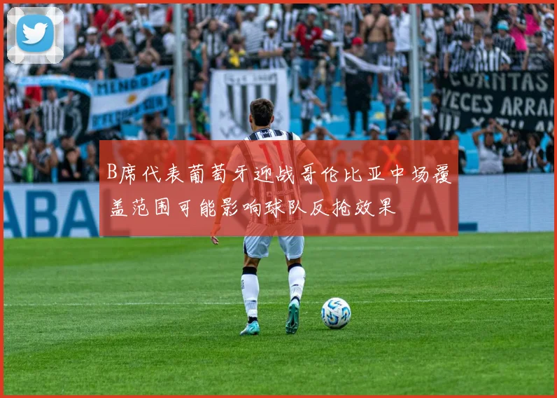 B席代表葡萄牙迎战哥伦比亚中场覆盖范围可能影响球队反抢效果