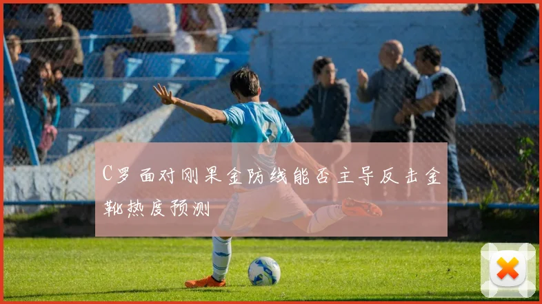 C罗面对刚果金防线能否主导反击金靴热度预测