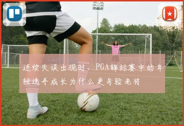 连续失误出现时，PGA锦标赛中的年轻选手成长为什么更考验老将