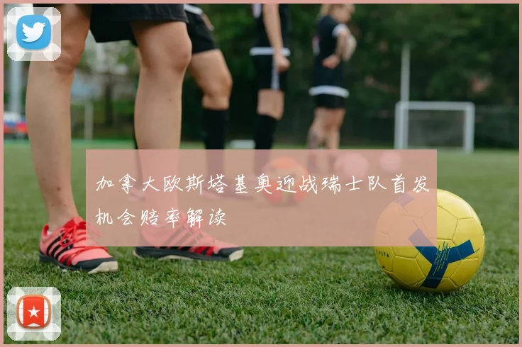 加拿大欧斯塔基奥迎战瑞士队首发机会赔率解读