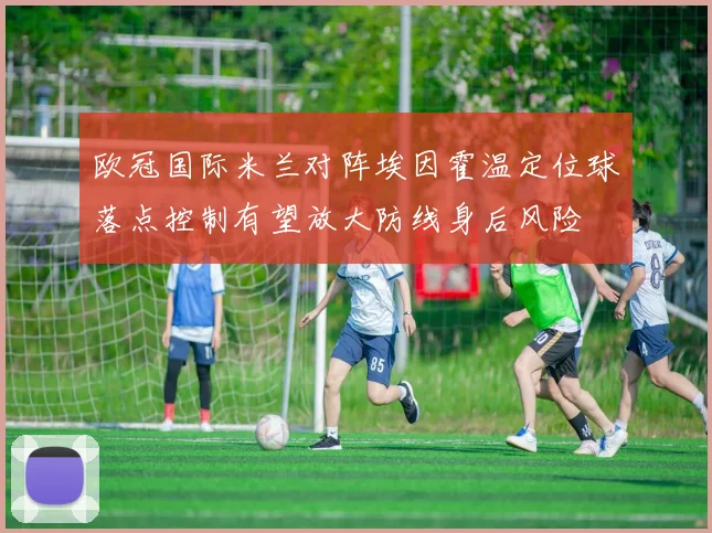 欧冠国际米兰对阵埃因霍温定位球落点控制有望放大防线身后风险