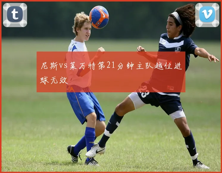 尼斯vs莱万特第21分钟主队越位进球无效
