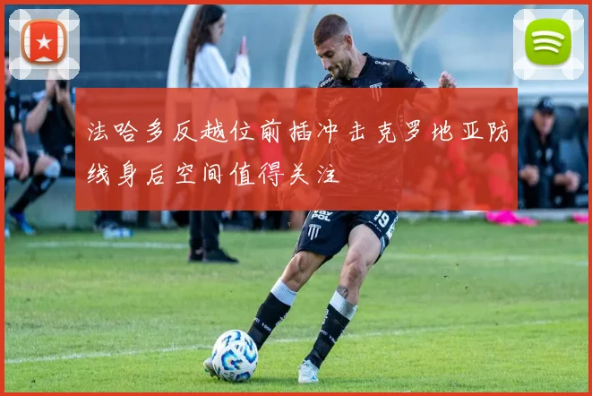 法哈多反越位前插冲击克罗地亚防线身后空间值得关注