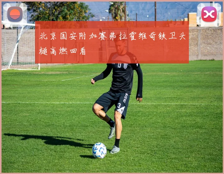 北京国安附加赛弗拉霍维奇铁卫头槌高燃回看
