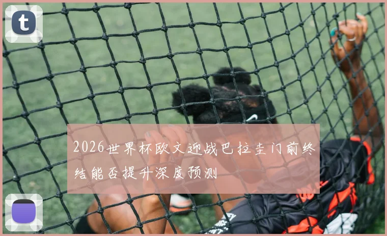 2026世界杯欧文迎战巴拉圭门前终结能否提升深度预测